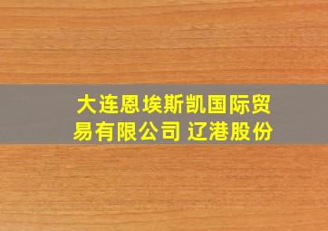 大连恩埃斯凯国际贸易有限公司 辽港股份